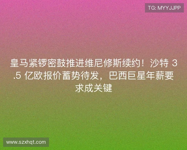 皇马紧锣密鼓推进维尼修斯续约!沙特 3.5 亿欧报价蓄势待发,巴西巨星年薪要求成关键 皇马紧锣密鼓推进维尼修斯续约!沙特 3.5 亿欧报价蓄势待发,巴西巨星年薪要求成关键